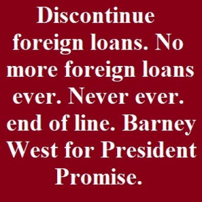 Discontinue foreign loans. No more foreign loans ever. Never ever. end of line. Barney West for President. Promise.