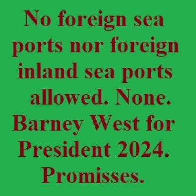 No foreign sea ports nor foreign inland sea ports allowed. None. Barney West for President 2024. Promisses.