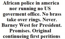 No Roman Russian office nor to African police in america nor running no US goverment office. No brass take over rings. Never. 